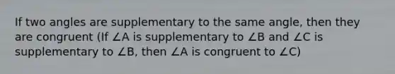 If two angles are supplementary to the same angle, then they are congruent (If ∠A is supplementary to ∠B and ∠C is supplementary to ∠B, then ∠A is congruent to ∠C)