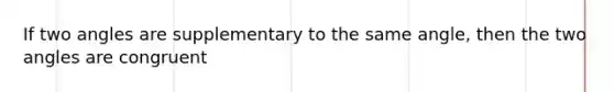 If two angles are supplementary to the same angle, then the two angles are congruent