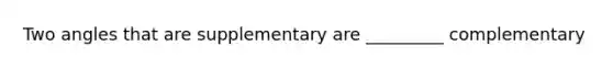 Two angles that are supplementary are _________ complementary