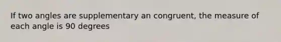 If two angles are supplementary an congruent, the measure of each angle is 90 degrees