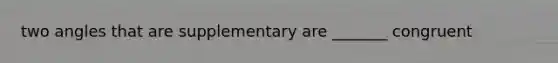 two angles that are supplementary are _______ congruent