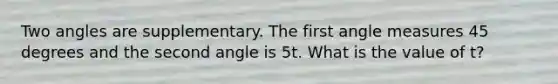 Two angles are supplementary. The first angle measures 45 degrees and the second angle is 5t. What is the value of t?