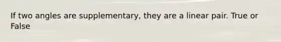 If two angles are supplementary, they are a linear pair. True or False
