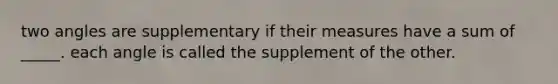 two angles are supplementary if their measures have a sum of _____. each angle is called the supplement of the other.