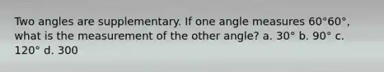 Two angles are supplementary. If one <a href='https://www.questionai.com/knowledge/kN6klTODX9-angle-measure' class='anchor-knowledge'>angle measure</a>s 60°60°, what is the measurement of the other angle? a. 30° b. 90° c. 120° d. 300