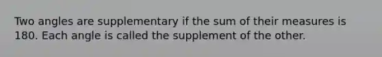 Two angles are supplementary if the sum of their measures is 180. Each angle is called the supplement of the other.