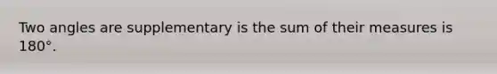 Two angles are supplementary is the sum of their measures is 180°.