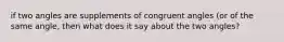 if two angles are supplements of congruent angles (or of the same angle, then what does it say about the two angles?