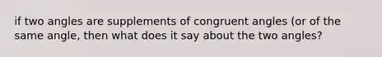 if two angles are supplements of congruent angles (or of the same angle, then what does it say about the two angles?