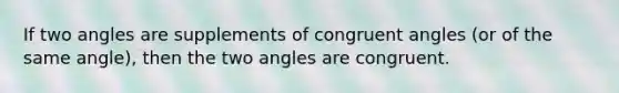 If two angles are supplements of congruent angles (or of the same angle), then the two angles are congruent.