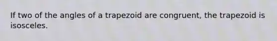 If two of the angles of a trapezoid are congruent, the trapezoid is isosceles.