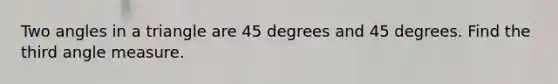 Two angles in a triangle are 45 degrees and 45 degrees. Find the third angle measure.