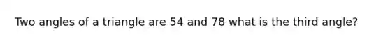 Two angles of a triangle are 54 and 78 what is the third angle?