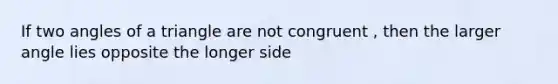 If two angles of a triangle are not congruent , then the larger angle lies opposite the longer side