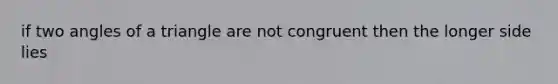 if two angles of a triangle are not congruent then the longer side lies