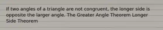 If two angles of a triangle are not congruent, the longer side is opposite the larger angle. The Greater Angle Theorem Longer Side Theorem