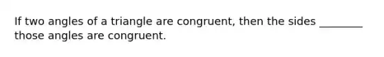 If two angles of a triangle are congruent, then the sides ________ those angles are congruent.