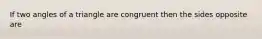 If two angles of a triangle are congruent then the sides opposite are