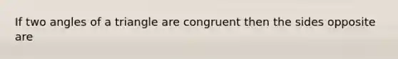 If two angles of a triangle are congruent then the sides opposite are