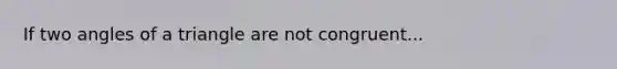 If two angles of a triangle are not congruent...