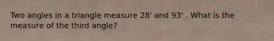 Two angles in a triangle measure 28' and 93' . What is the measure of the third angle?