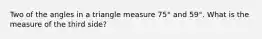 Two of the angles in a triangle measure 75° and 59°. What is the measure of the third side?