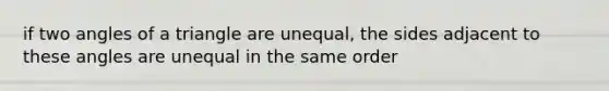 if two angles of a triangle are unequal, the sides adjacent to these angles are unequal in the same order