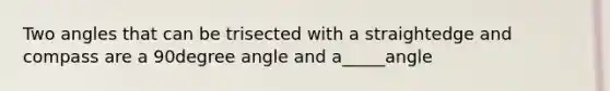 Two angles that can be trisected with a straightedge and compass are a 90degree angle and a_____angle