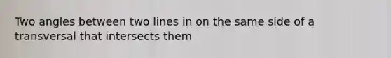 Two angles between two lines in on the same side of a transversal that intersects them