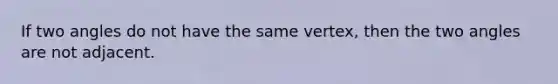 If two angles do not have the same vertex, then the two angles are not adjacent.