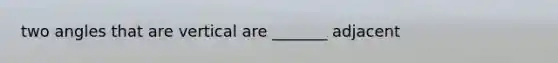 two angles that are vertical are _______ adjacent