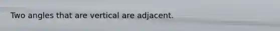 Two angles that are vertical are adjacent.