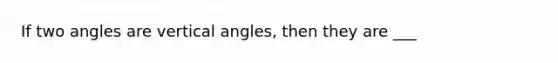 If two angles are vertical angles, then they are ___