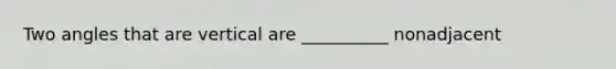 Two angles that are vertical are __________ nonadjacent