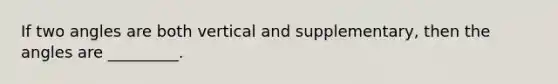 If two angles are both vertical and supplementary, then the angles are _________.