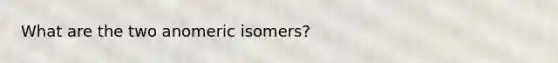 What are the two anomeric isomers?