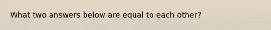 What two answers below are equal to each other?