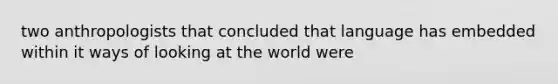 two anthropologists that concluded that language has embedded within it ways of looking at the world were