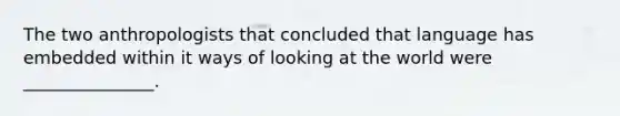 The two anthropologists that concluded that language has embedded within it ways of looking at the world were _______________.