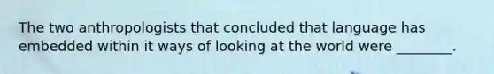The two anthropologists that concluded that language has embedded within it ways of looking at the world were ________.