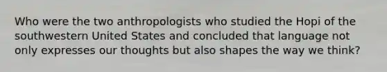 Who were the two anthropologists who studied the Hopi of the southwestern United States and concluded that language not only expresses our thoughts but also shapes the way we think?
