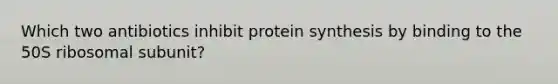 Which two antibiotics inhibit protein synthesis by binding to the 50S ribosomal subunit?