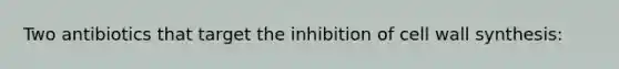 Two antibiotics that target the inhibition of cell wall synthesis: