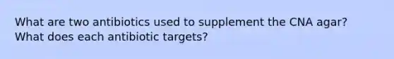 What are two antibiotics used to supplement the CNA agar? What does each antibiotic targets?