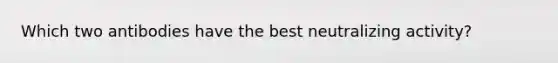 Which two antibodies have the best neutralizing activity?