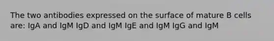 The two antibodies expressed on the surface of mature B cells are: IgA and IgM IgD and IgM IgE and IgM IgG and IgM