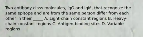 Two antibody class molecules, IgG and IgM, that recognize the same epitope and are from the same person differ from each other in their _____ A. Light-chain constant regions B. Heavy-chain constant regions C. Antigen-binding sites D. Variable regions