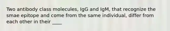 Two antibody class molecules, IgG and IgM, that recognize the smae epitope and come from the same individual, differ from each other in their ____