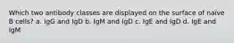 Which two antibody classes are displayed on the surface of naïve B cells? a. IgG and IgD b. IgM and IgD c. IgE and IgD d. IgE and IgM