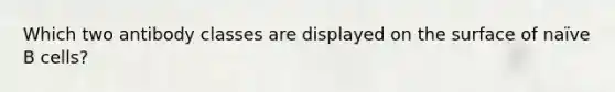 Which two antibody classes are displayed on the surface of naïve B cells?
